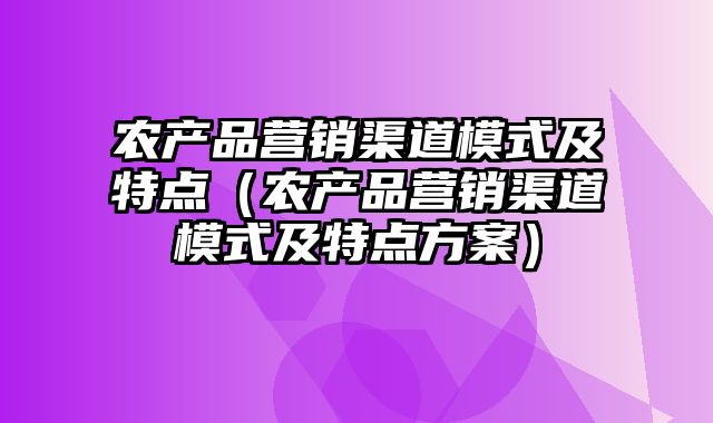 农产品营销渠道模式及特点（农产品营销渠道模式及特点方案）