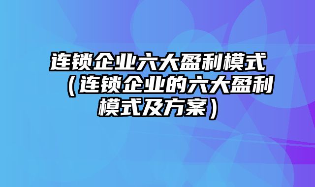 连锁企业六大盈利模式（连锁企业的六大盈利模式及方案）