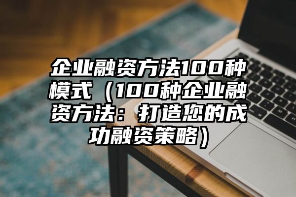 企业融资方法100种模式（100种企业融资方法：打造您的成功融资策略）