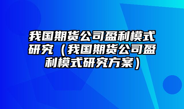 我国期货公司盈利模式研究（我国期货公司盈利模式研究方案）