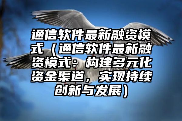 通信软件最新融资模式（通信软件最新融资模式：构建多元化资金渠道，实现持续创新与发展）