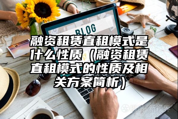 融资租赁直租模式是什么性质（融资租赁直租模式的性质及相关方案简析）