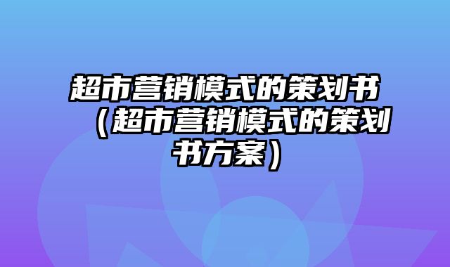 超市营销模式的策划书（超市营销模式的策划书方案）