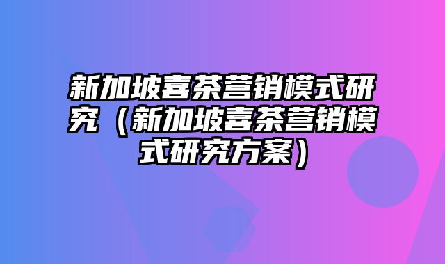 新加坡喜茶营销模式研究（新加坡喜茶营销模式研究方案）