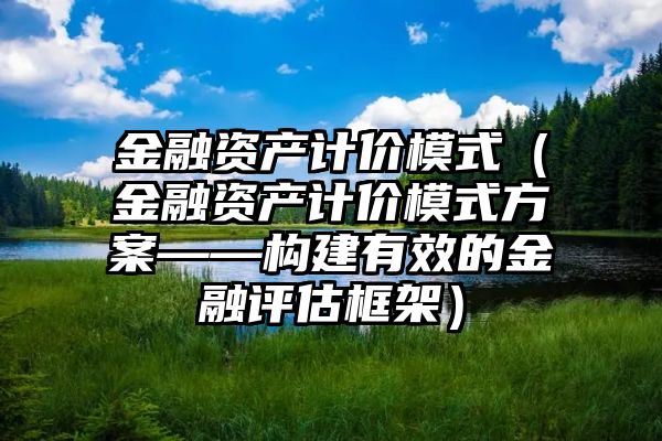 金融资产计价模式（金融资产计价模式方案——构建有效的金融评估框架）