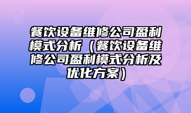 餐饮设备维修公司盈利模式分析（餐饮设备维修公司盈利模式分析及优化方案）