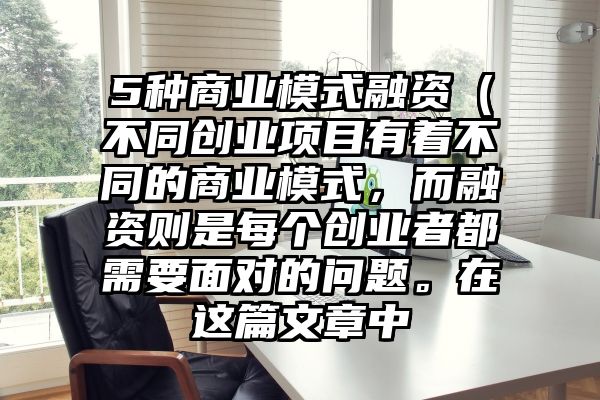 5种商业模式融资（不同创业项目有着不同的商业模式，而融资则是每个创业者都需要面对的问题。在这篇文章中