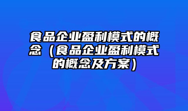 食品企业盈利模式的概念（食品企业盈利模式的概念及方案）