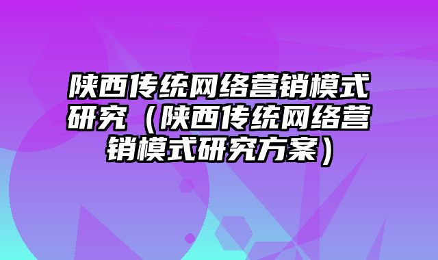 陕西传统网络营销模式研究（陕西传统网络营销模式研究方案）