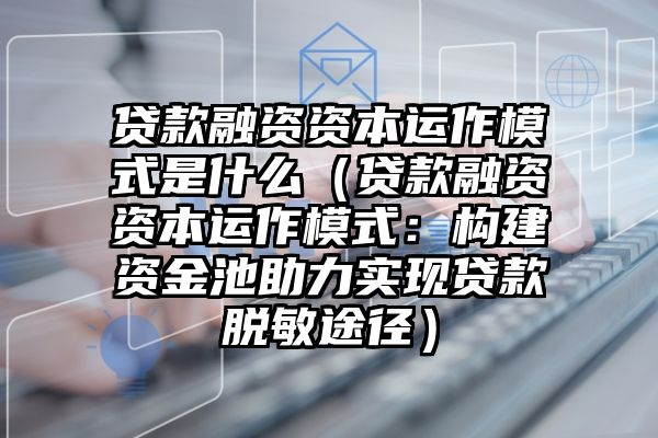 贷款融资资本运作模式是什么（贷款融资资本运作模式：构建资金池助力实现贷款脱敏途径）