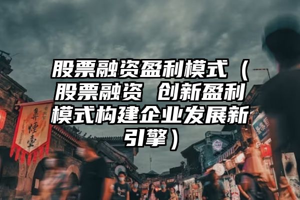 股票融资盈利模式（股票融资 创新盈利模式构建企业发展新引擎）