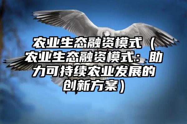 农业生态融资模式（农业生态融资模式：助力可持续农业发展的创新方案）