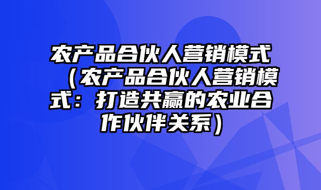 农产品合伙人营销模式（农产品合伙人营销模式：打造共赢的农业合作伙伴关系）