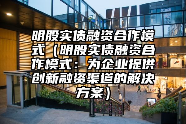 明股实债融资合作模式（明股实债融资合作模式：为企业提供创新融资渠道的解决方案）