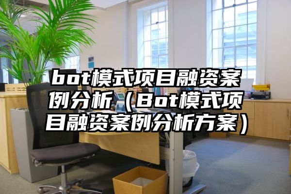 bot模式项目融资案例分析（Bot模式项目融资案例分析方案）