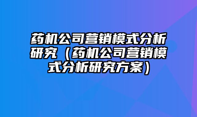 药机公司营销模式分析研究（药机公司营销模式分析研究方案）