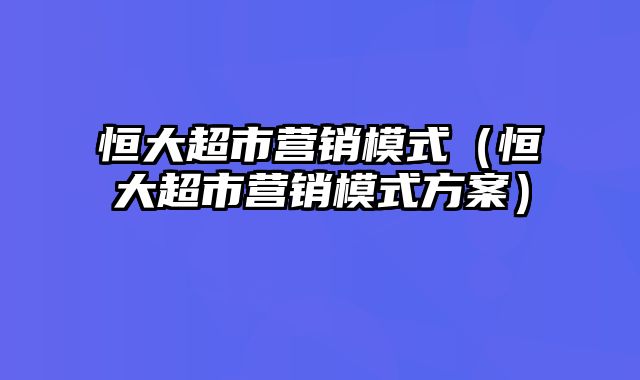 恒大超市营销模式（恒大超市营销模式方案）