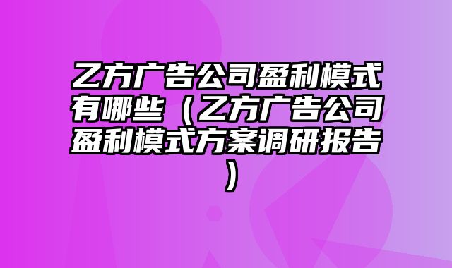 乙方广告公司盈利模式有哪些（乙方广告公司盈利模式方案调研报告）