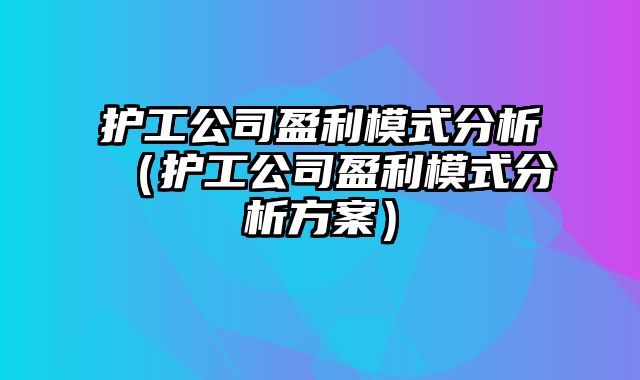 护工公司盈利模式分析（护工公司盈利模式分析方案）