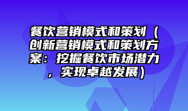 餐饮营销模式和策划（创新营销模式和策划方案：挖掘餐饮市场潜力，实现卓越发展）