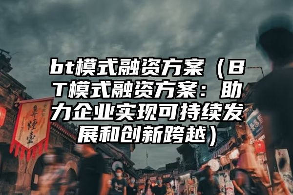 bt模式融资方案（BT模式融资方案：助力企业实现可持续发展和创新跨越）