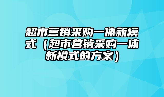 超市营销采购一体新模式（超市营销采购一体新模式的方案）