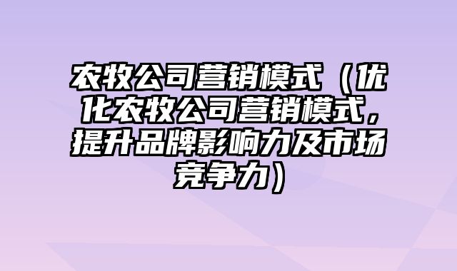 农牧公司营销模式（优化农牧公司营销模式，提升品牌影响力及市场竞争力）