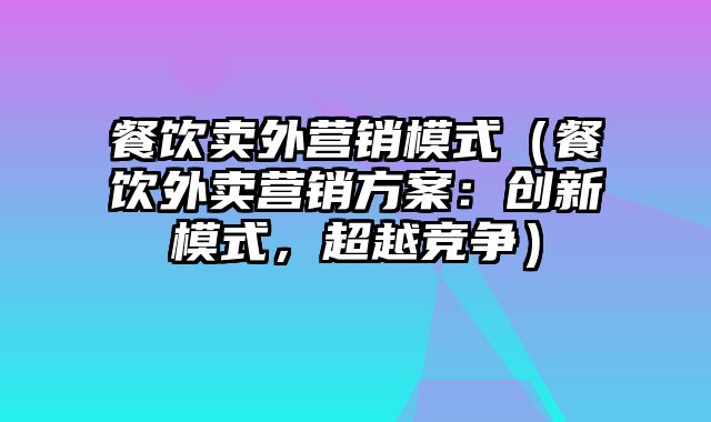 餐饮卖外营销模式（餐饮外卖营销方案：创新模式，超越竞争）