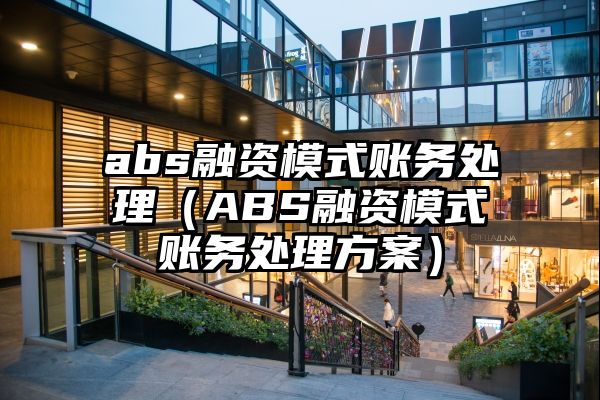 abs融资模式账务处理（ABS融资模式账务处理方案）