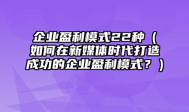 企业盈利模式22种（如何在新媒体时代打造成功的企业盈利模式？）