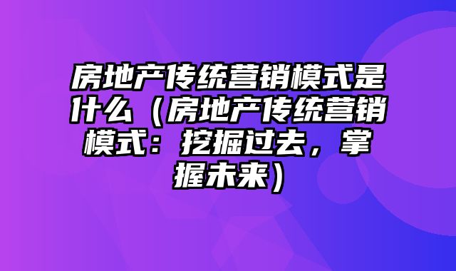 房地产传统营销模式是什么（房地产传统营销模式：挖掘过去，掌握未来）