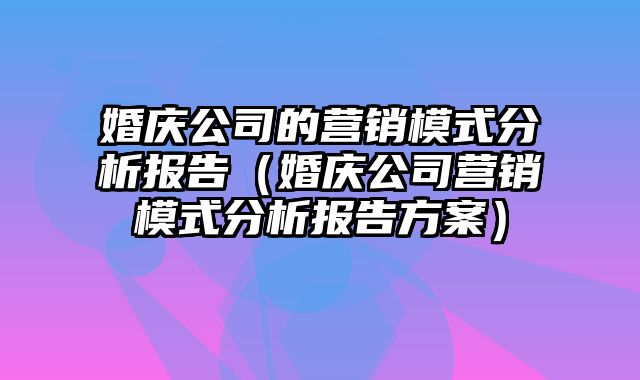 婚庆公司的营销模式分析报告（婚庆公司营销模式分析报告方案）