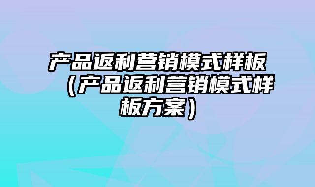 产品返利营销模式样板（产品返利营销模式样板方案）