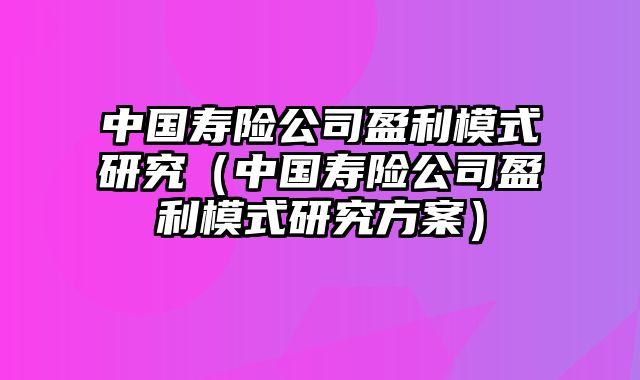 中国寿险公司盈利模式研究（中国寿险公司盈利模式研究方案）