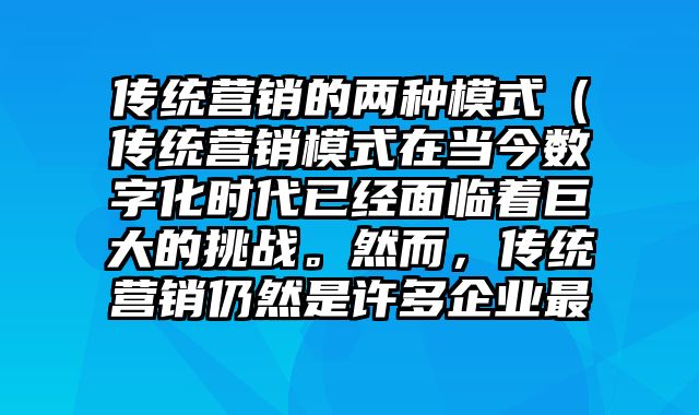 传统营销的两种模式（传统营销模式在当今数字化时代已经面临着巨大的挑战。然而，传统营销仍然是许多企业最