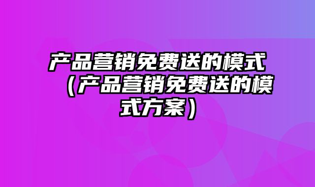 产品营销免费送的模式（产品营销免费送的模式方案）