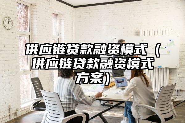 供应链贷款融资模式（供应链贷款融资模式方案）