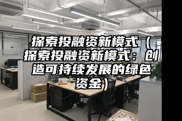 探索投融资新模式（探索投融资新模式：创造可持续发展的绿色资金）