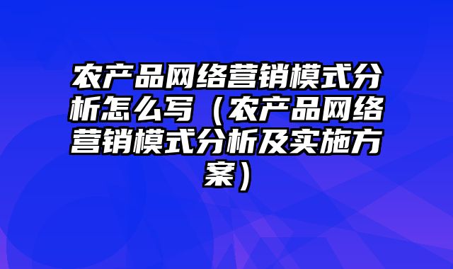 农产品网络营销模式分析怎么写（农产品网络营销模式分析及实施方案）