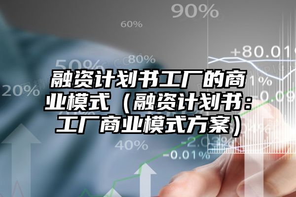 融资计划书工厂的商业模式（融资计划书：工厂商业模式方案）