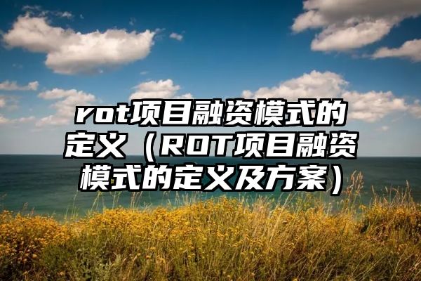 rot项目融资模式的定义（ROT项目融资模式的定义及方案）