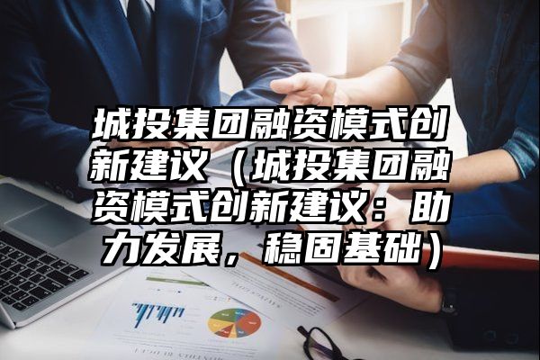 城投集团融资模式创新建议（城投集团融资模式创新建议：助力发展，稳固基础）