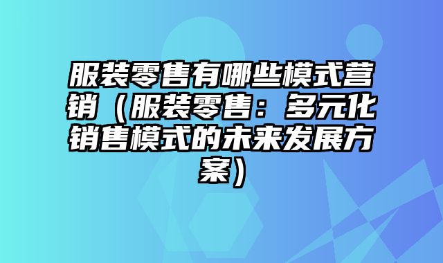 服装零售有哪些模式营销（服装零售：多元化销售模式的未来发展方案）