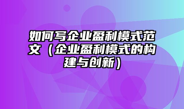 如何写企业盈利模式范文（企业盈利模式的构建与创新）