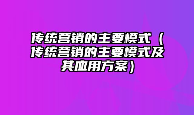 传统营销的主要模式（传统营销的主要模式及其应用方案）