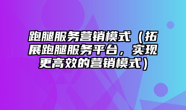 跑腿服务营销模式（拓展跑腿服务平台，实现更高效的营销模式）