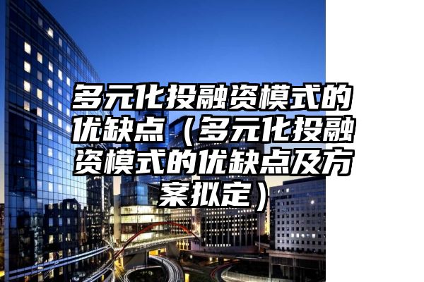 多元化投融资模式的优缺点（多元化投融资模式的优缺点及方案拟定）