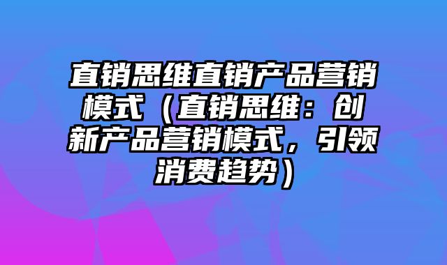 直销思维直销产品营销模式（直销思维：创新产品营销模式，引领消费趋势）