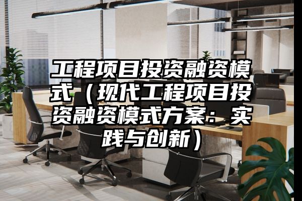 工程项目投资融资模式（现代工程项目投资融资模式方案：实践与创新）