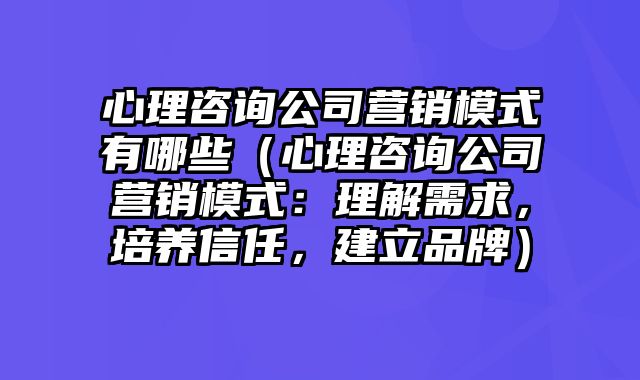 心理咨询公司营销模式有哪些（心理咨询公司营销模式：理解需求，培养信任，建立品牌）